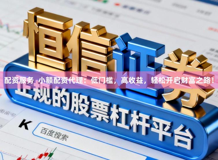 配资服务  小额配资代理：低门槛，高收益，轻松开启财富之路！