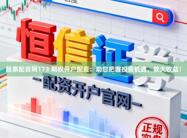 股票配资网173 期权开户配资：助您把握投资机遇，放大收益！