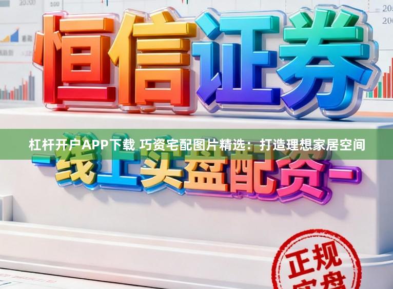 杠杆开户APP下载 巧资宅配图片精选：打造理想家居空间