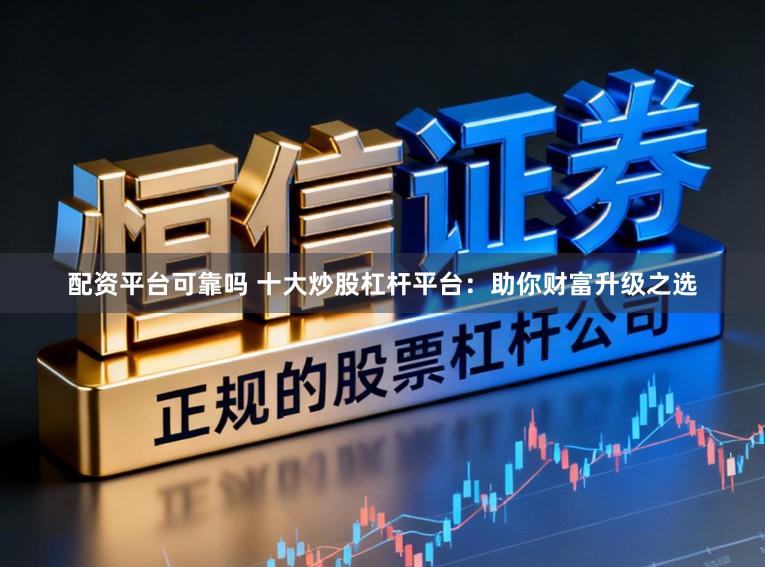配资平台可靠吗 十大炒股杠杆平台：助你财富升级之选