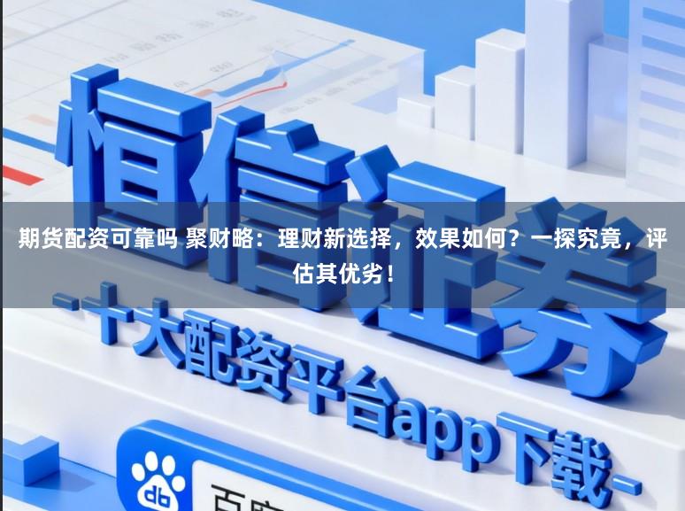 期货配资可靠吗 聚财略:理财新选择,效果如何?一探究竟,评估其优劣!