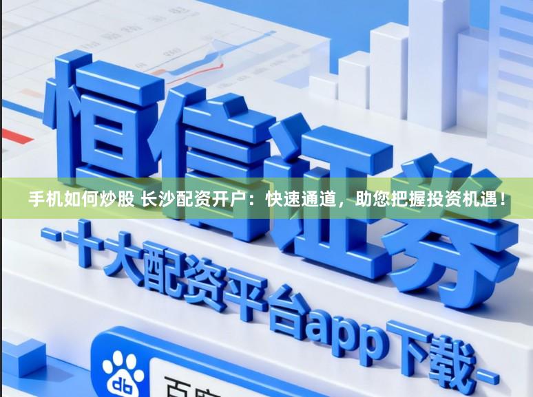 手机如何炒股 长沙配资开户：快速通道，助您把握投资机遇！