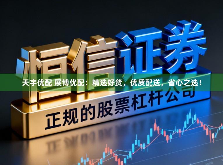 天宇优配 展博优配：精选好货，优质配送，省心之选！