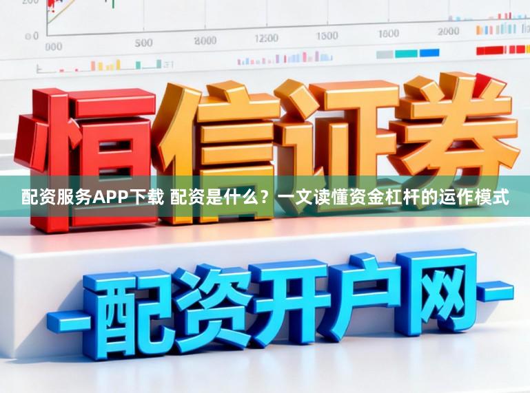 配资服务APP下载 配资是什么？一文读懂资金杠杆的运作模式