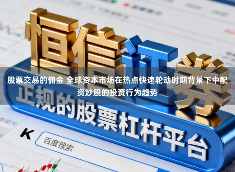 股票交易的佣金 全球资本市场在热点快速轮动时期背景下中配资炒股的投资行为趋势