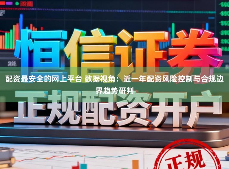 配资最安全的网上平台 数据视角：近一年配资风险控制与合规边界趋势研判