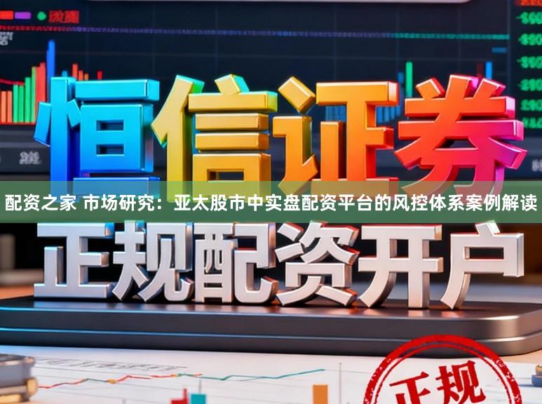 配资之家 市场研究：亚太股市中实盘配资平台的风控体系案例解读