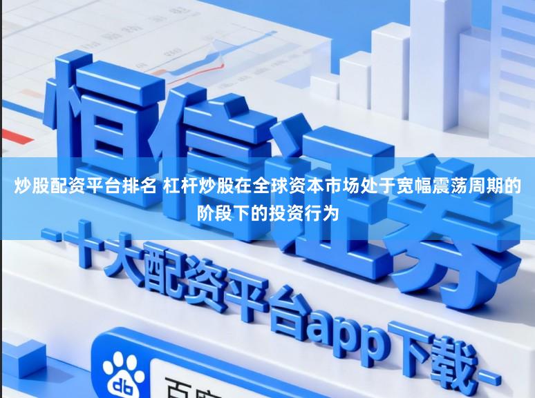 炒股配资平台排名 杠杆炒股在全球资本市场处于宽幅震荡周期的阶段下的投资行为