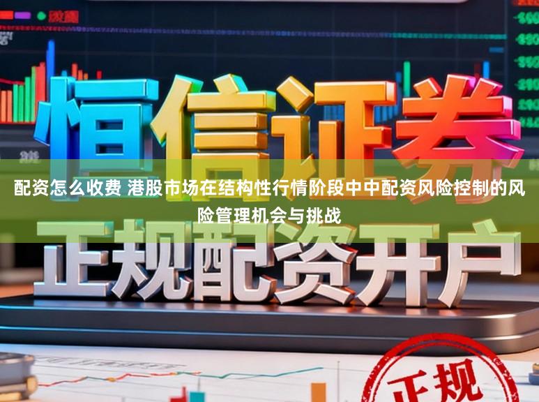 配资怎么收费 港股市场在结构性行情阶段中中配资风险控制的风险管理机会与挑战