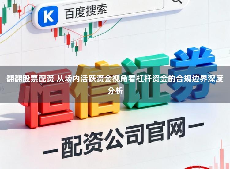 翻翻股票配资 从场内活跃资金视角看杠杆资金的合规边界深度分析