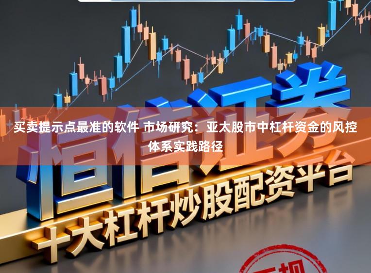 买卖提示点最准的软件 市场研究：亚太股市中杠杆资金的风控体系实践路径