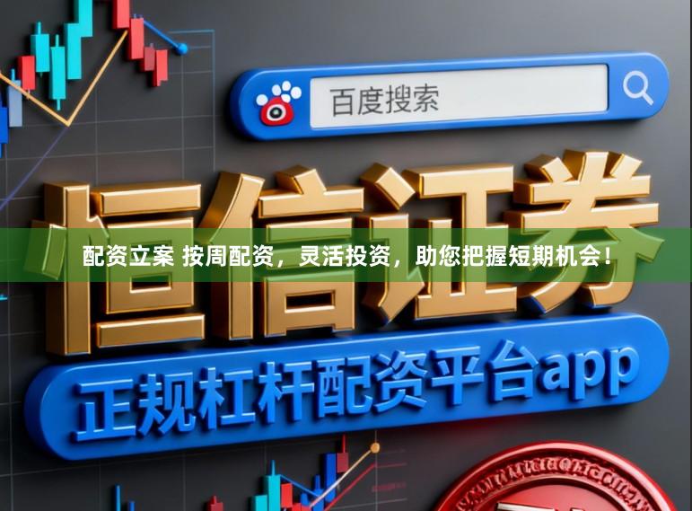 配资立案 按周配资，灵活投资，助您把握短期机会！