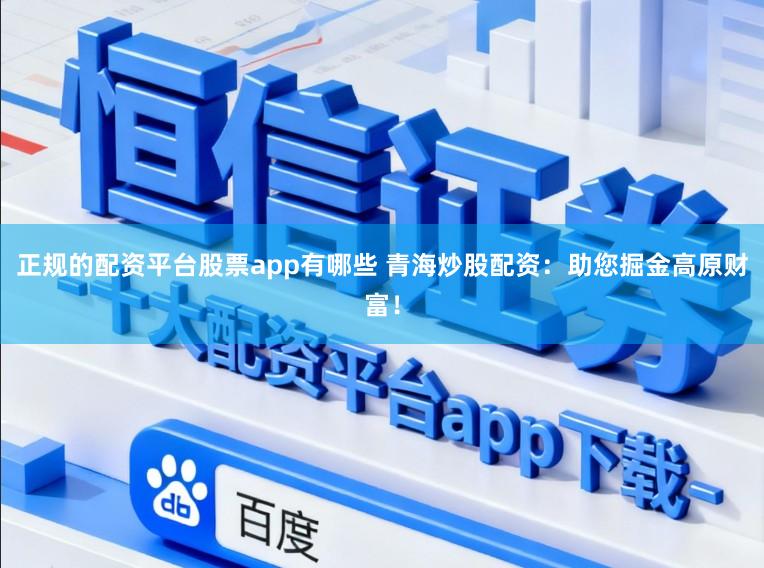 正规的配资平台股票app有哪些 青海炒股配资：助您掘金高原财富！