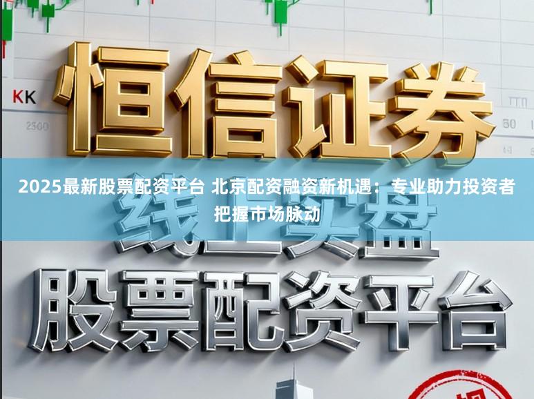 2025最新股票配资平台 北京配资融资新机遇：专业助力投资者把握市场脉动