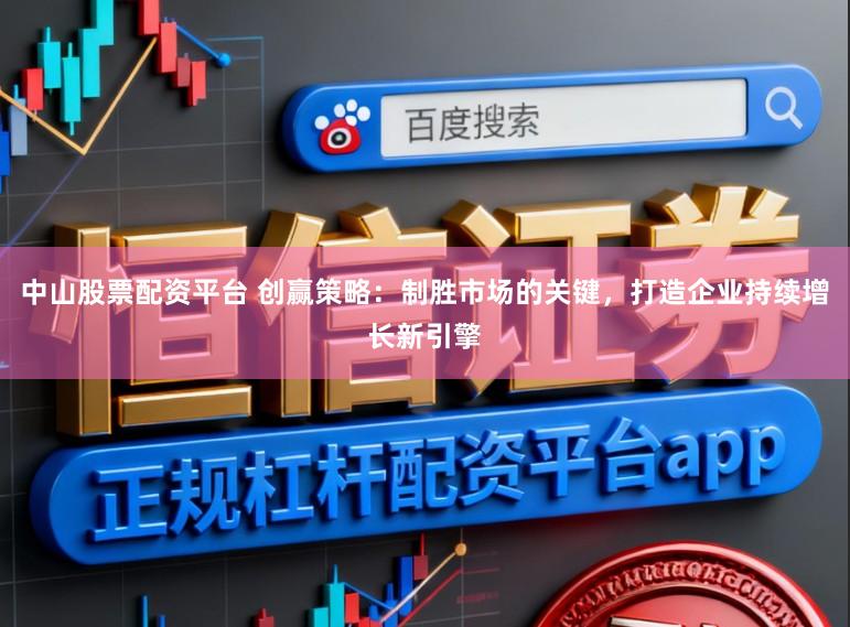 中山股票配资平台 创赢策略：制胜市场的关键，打造企业持续增长新引擎