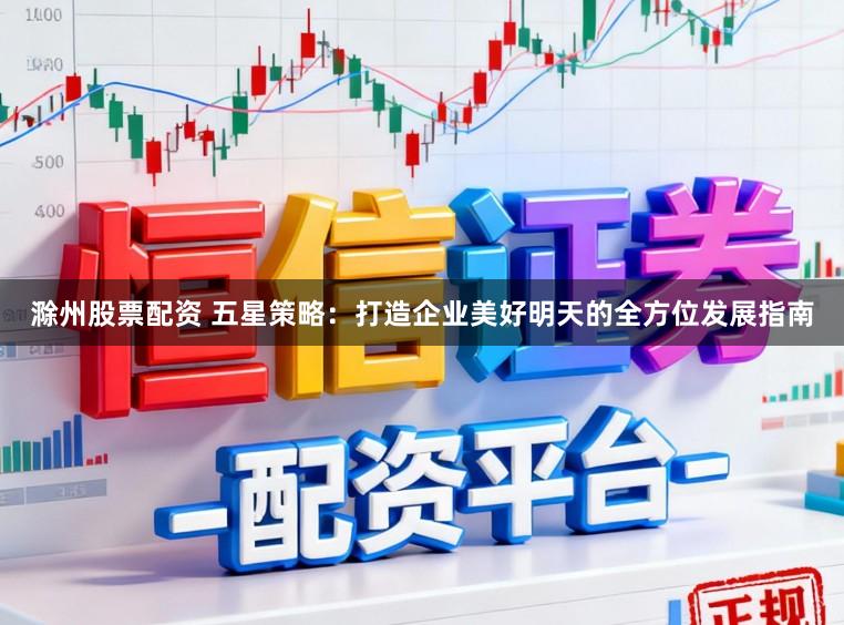 滁州股票配资 五星策略：打造企业美好明天的全方位发展指南