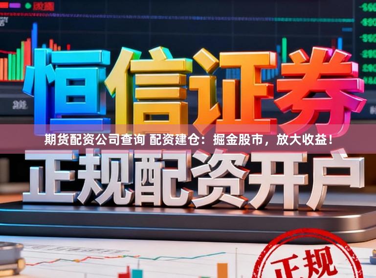 期货配资公司查询 配资建仓:掘金股市,放大收益!