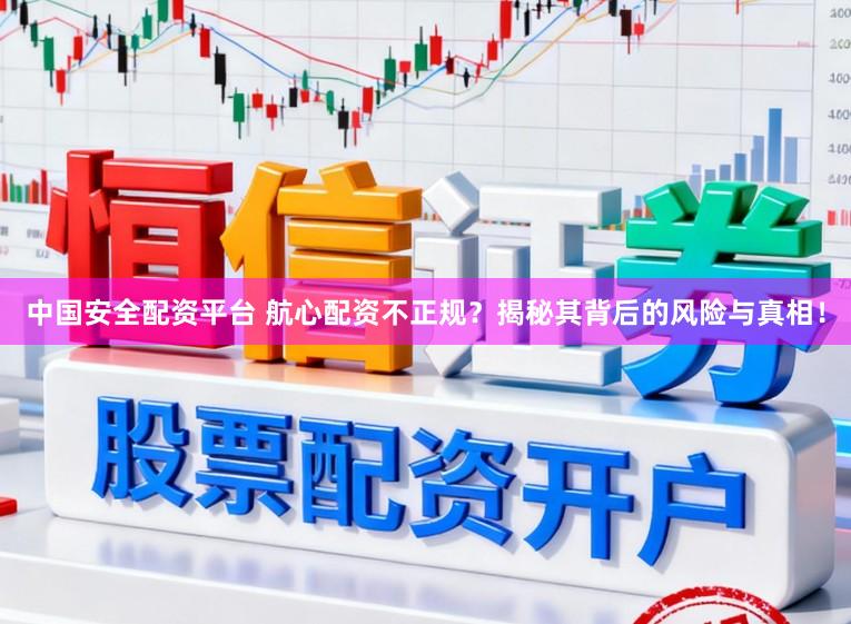 中国安全配资平台 航心配资不正规？揭秘其背后的风险与真相！