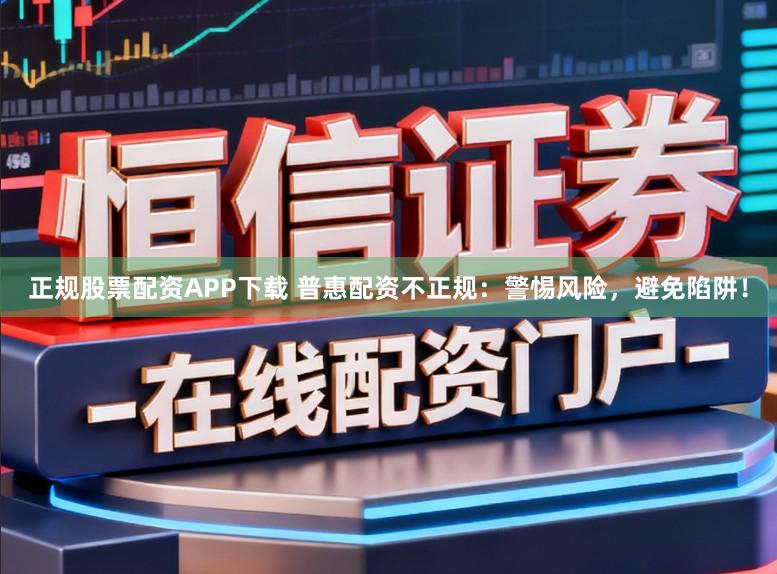 正规股票配资APP下载 普惠配资不正规:警惕风险,避免陷阱!