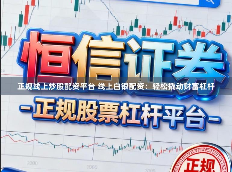 正规线上炒股配资平台 线上白银配资：轻松撬动财富杠杆
