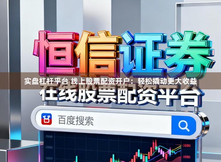 实盘杠杆平台 线上股票配资开户：轻松撬动更大收益