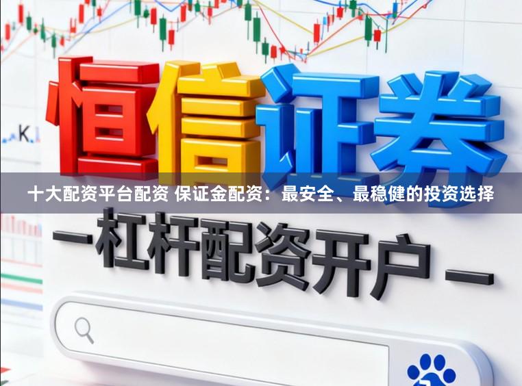 十大配资平台配资 保证金配资：最安全、最稳健的投资选择