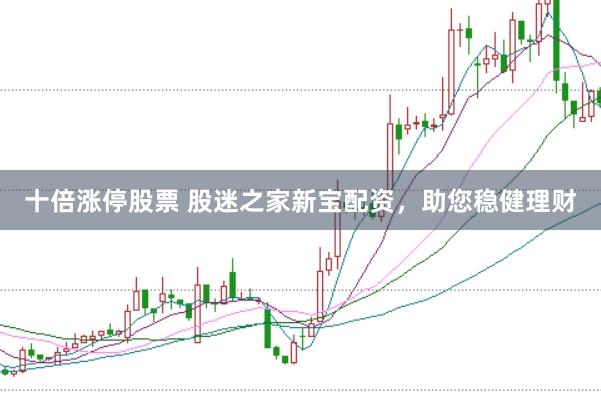 十倍涨停股票 股迷之家新宝配资，助您稳健理财