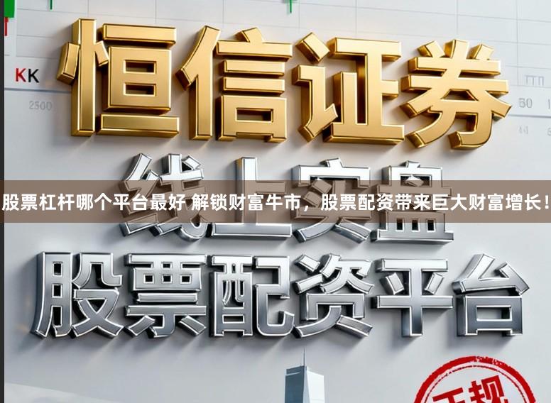 股票杠杆哪个平台最好 解锁财富牛市，股票配资带来巨大财富增长！