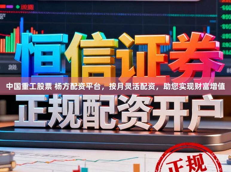 中国重工股票 杨方配资平台，按月灵活配资，助您实现财富增值