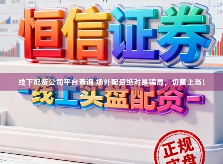 线下配资公司平台查询 场外配资绝对是骗局，切莫上当！