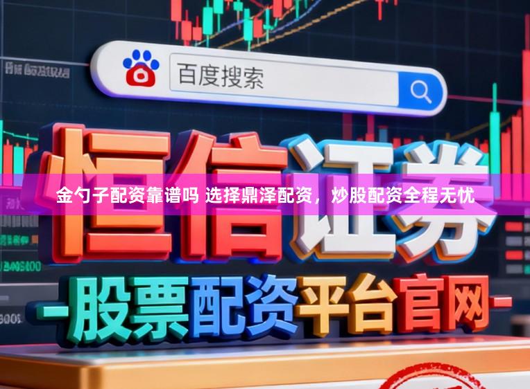 金勺子配资靠谱吗 选择鼎泽配资，炒股配资全程无忧