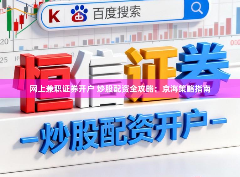 网上兼职证券开户 炒股配资全攻略:京海策略指南