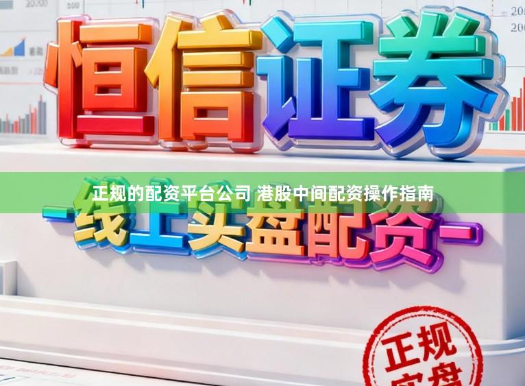 正规的配资平台公司 港股中间配资操作指南