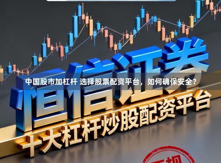 中国股市加杠杆 选择股票配资平台，如何确保安全？
