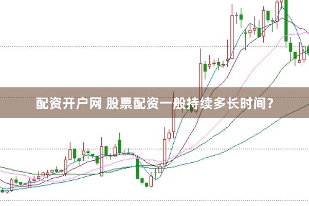 配资开户网 股票配资一般持续多长时间?