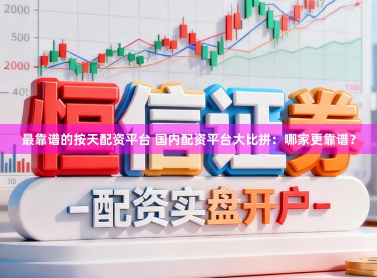 最靠谱的按天配资平台 国内配资平台大比拼:哪家更靠谱?