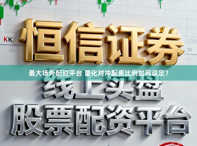 最大场外配资平台 量化对冲配资比例如何设定？