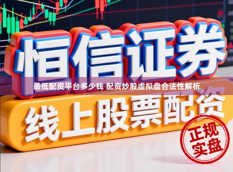 最低配资平台多少钱 配资炒股虚拟盘合法性解析