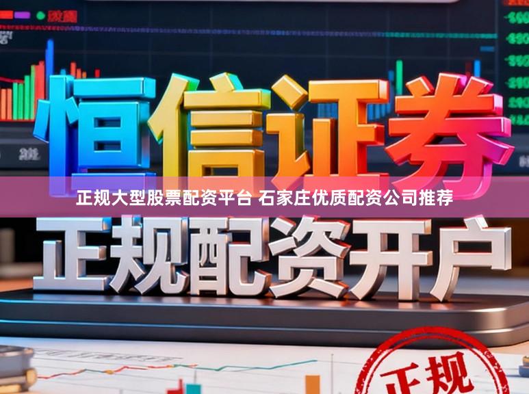 正规大型股票配资平台 石家庄优质配资公司推荐