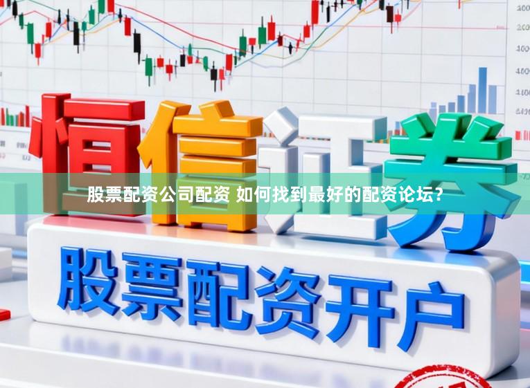 股票配资公司配资 如何找到最好的配资论坛?