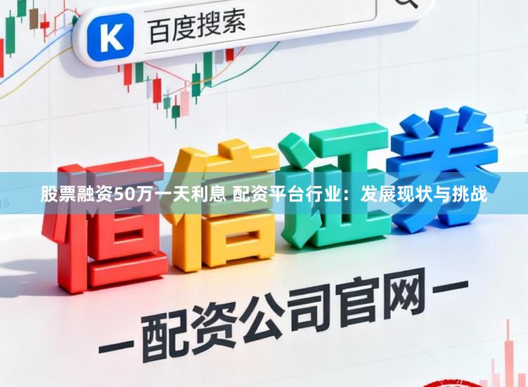 股票融资50万一天利息 配资平台行业：发展现状与挑战