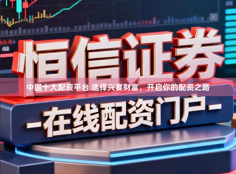 中国十大配资平台 选择兴宴财富，开启你的配资之路