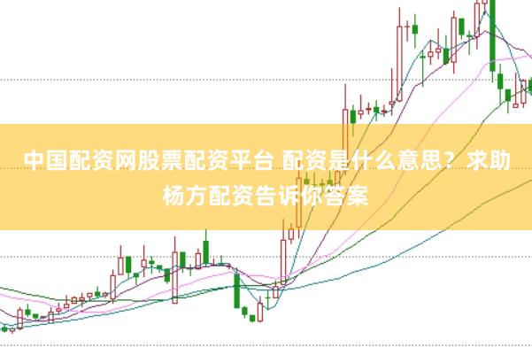 中国配资网股票配资平台 配资是什么意思？求助杨方配资告诉你答案