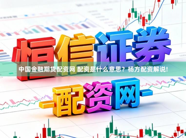 中国金融期货配资网 配资是什么意思？杨方配资解说!