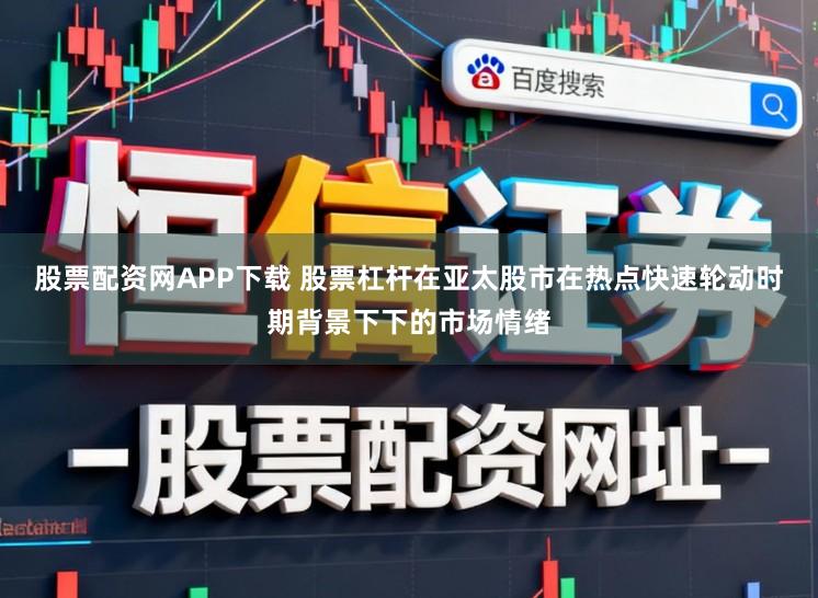 股票配资网APP下载 股票杠杆在亚太股市在热点快速轮动时期背景下下的市场情绪