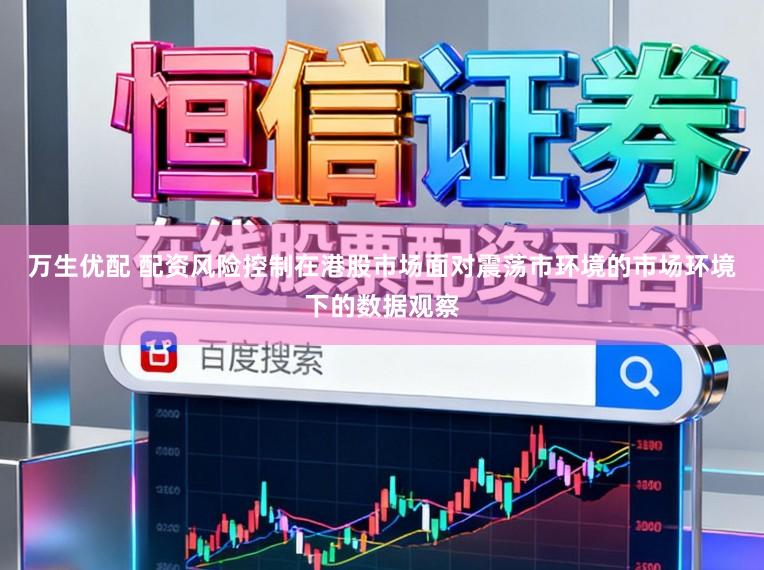万生优配 配资风险控制在港股市场面对震荡市环境的市场环境下的数据观察