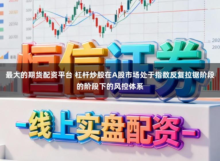 最大的期货配资平台 杠杆炒股在A股市场处于指数反复拉锯阶段的阶段下的风控体系