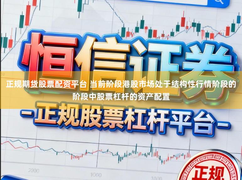 正规期货股票配资平台 当前阶段港股市场处于结构性行情阶段的阶段中股票杠杆的资产配置