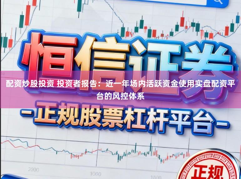 配资炒股投资 投资者报告：近一年场内活跃资金使用实盘配资平台的风控体系