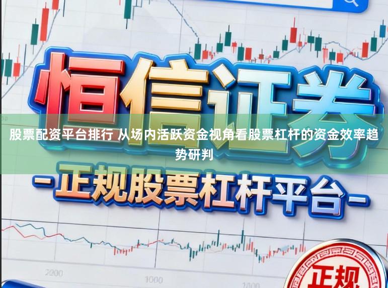 股票配资平台排行 从场内活跃资金视角看股票杠杆的资金效率趋势研判
